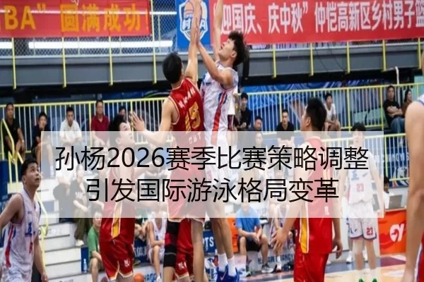 孙杨2026赛季比赛策略调整引发国际游泳格局变革